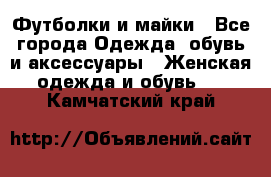 Футболки и майки - Все города Одежда, обувь и аксессуары » Женская одежда и обувь   . Камчатский край